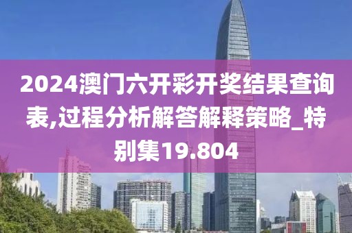 2024澳門六開彩開獎結果查詢表,過程分析解答解釋策略_特別集19.804