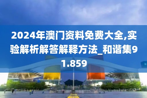 2024年澳門資料免費大全,實驗解析解答解釋方法_和諧集91.859