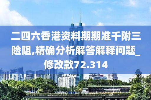 二四六香港資料期期準千附三險阻,精確分析解答解釋問題_修改款72.314