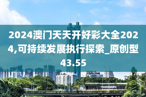 2024澳門天天開好彩大全2024,可持續(xù)發(fā)展執(zhí)行探索_原創(chuàng)型43.55