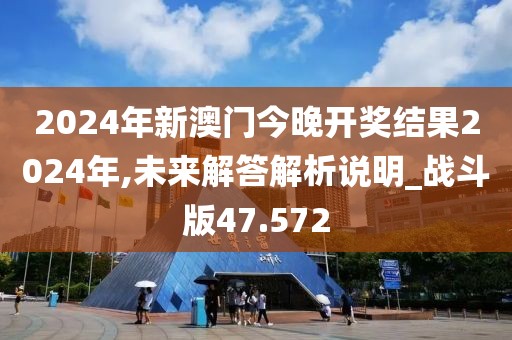 2024年新澳門今晚開獎結(jié)果2024年,未來解答解析說明_戰(zhàn)斗版47.572