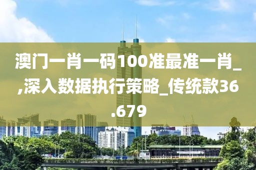 澳門一肖一碼100準(zhǔn)最準(zhǔn)一肖_,深入數(shù)據(jù)執(zhí)行策略_傳統(tǒng)款36.679