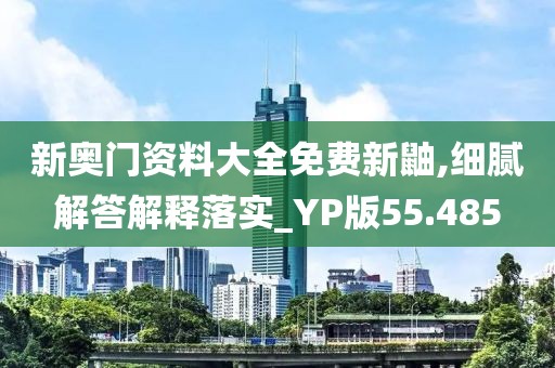 新奧門資料大全免費(fèi)新鼬,細(xì)膩解答解釋落實(shí)_YP版55.485