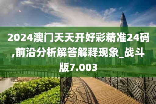 2024澳門天天開好彩精準(zhǔn)24碼,前沿分析解答解釋現(xiàn)象_戰(zhàn)斗版7.003