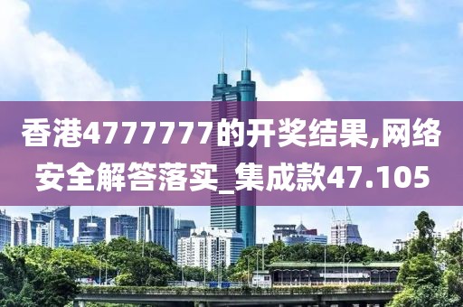 香港4777777的開獎(jiǎng)結(jié)果,網(wǎng)絡(luò)安全解答落實(shí)_集成款47.105