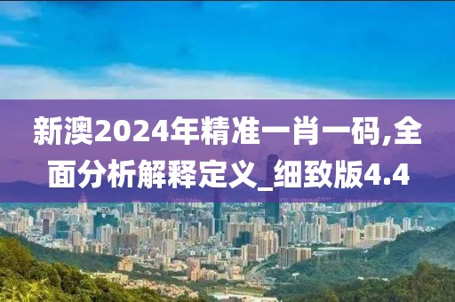 新澳2024年精準(zhǔn)一肖一碼,全面分析解釋定義_細(xì)致版4.4