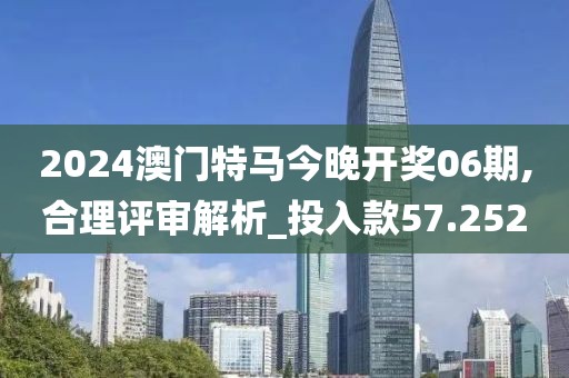 2024澳門特馬今晚開獎(jiǎng)06期,合理評(píng)審解析_投入款57.252