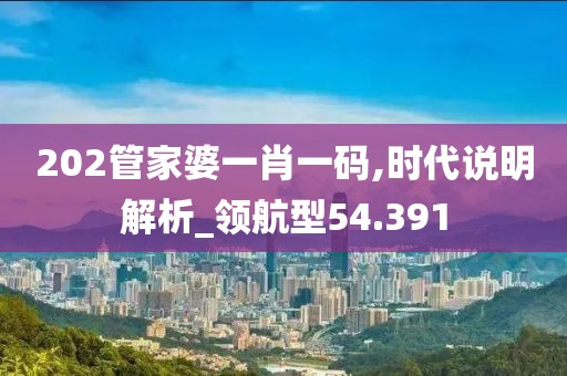 202管家婆一肖一碼,時(shí)代說明解析_領(lǐng)航型54.391