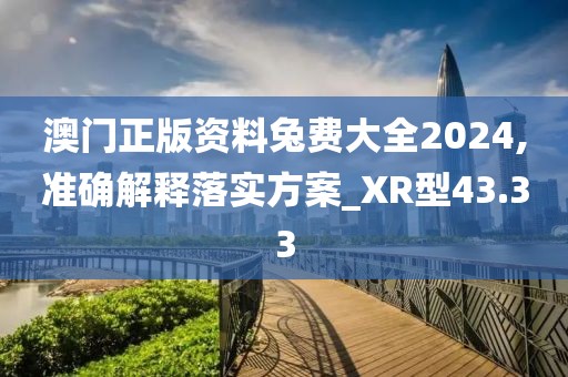 澳門正版資料兔費(fèi)大全2024,準(zhǔn)確解釋落實(shí)方案_XR型43.33