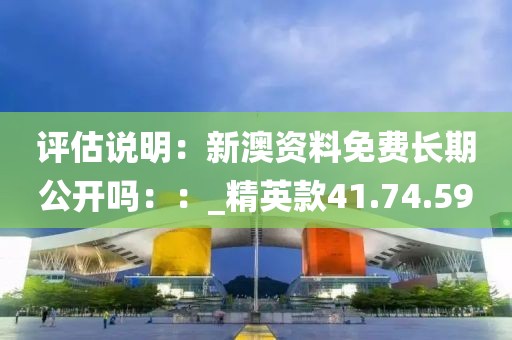 評估說明：新澳資料免費(fèi)長期公開嗎：：_精英款41.74.59