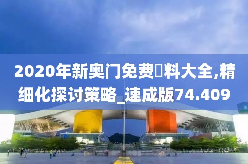 2020年新奧門免費資料大全,精細化探討策略_速成版74.409