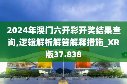 2024年澳門六開彩開獎(jiǎng)結(jié)果查詢,邏輯解析解答解釋措施_XR版37.838