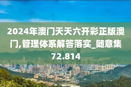 2024年澳門天天六開彩正版澳門,管理體系解答落實_隨意集72.814