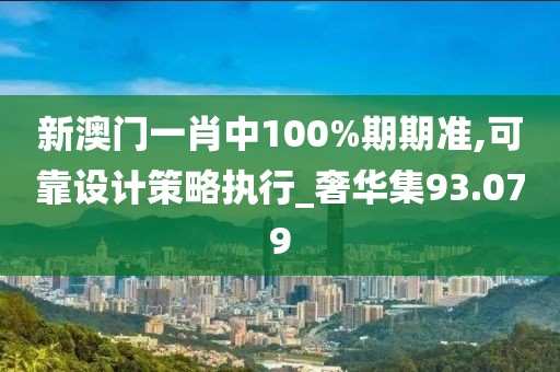 新澳門一肖中100%期期準,可靠設(shè)計策略執(zhí)行_奢華集93.079