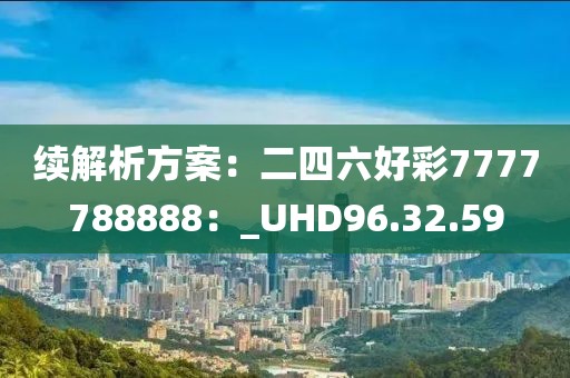 續(xù)解析方案：二四六好彩7777788888：_UHD96.32.59