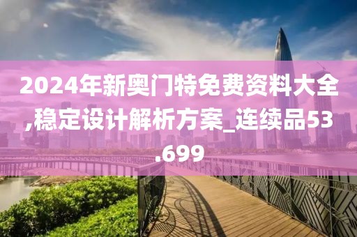 2024年新奧門特免費資料大全,穩(wěn)定設(shè)計解析方案_連續(xù)品53.699