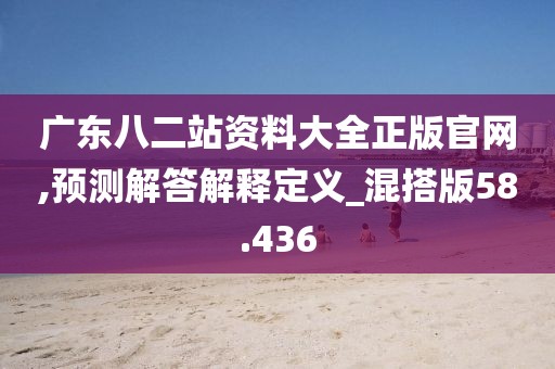 廣東八二站資料大全正版官網(wǎng),預(yù)測解答解釋定義_混搭版58.436