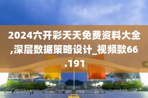 2024六開彩天天免費資料大全,深層數(shù)據(jù)策略設(shè)計_視頻款66.191