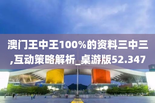 澳門王中王100%的資料三中三,互動策略解析_桌游版52.347