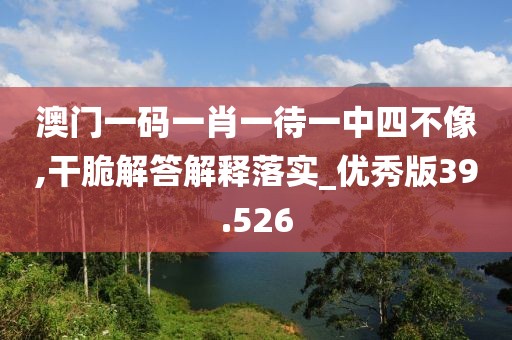 澳門一碼一肖一待一中四不像,干脆解答解釋落實_優(yōu)秀版39.526