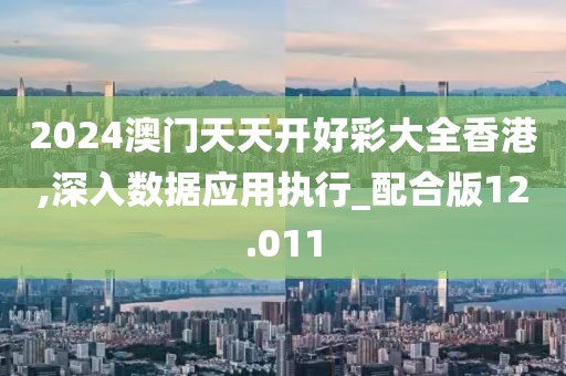 2024澳門天天開好彩大全香港,深入數(shù)據(jù)應(yīng)用執(zhí)行_配合版12.011