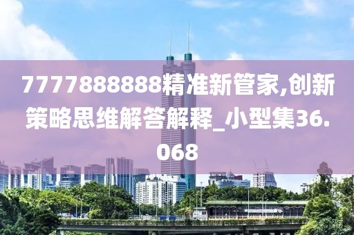 7777888888精準(zhǔn)新管家,創(chuàng)新策略思維解答解釋_小型集36.068