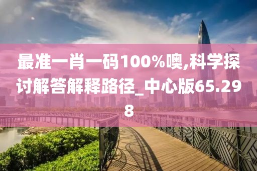 最準一肖一碼100%噢,科學探討解答解釋路徑_中心版65.298