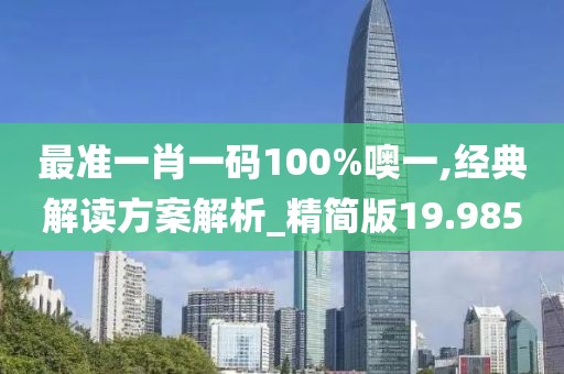 最準(zhǔn)一肖一碼100%噢一,經(jīng)典解讀方案解析_精簡版19.985