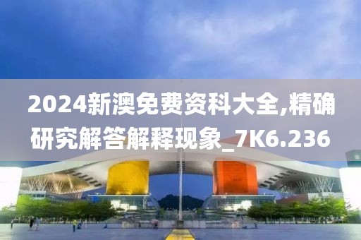 2024新澳免費(fèi)資科大全,精確研究解答解釋現(xiàn)象_7K6.236