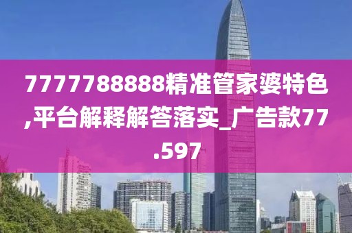 7777788888精準管家婆特色,平臺解釋解答落實_廣告款77.597