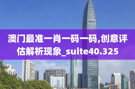 澳門最準一肖一碼一碼,創(chuàng)意評估解析現(xiàn)象_suite40.325