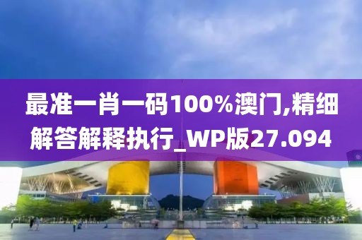 最準(zhǔn)一肖一碼100%澳門,精細(xì)解答解釋執(zhí)行_WP版27.094