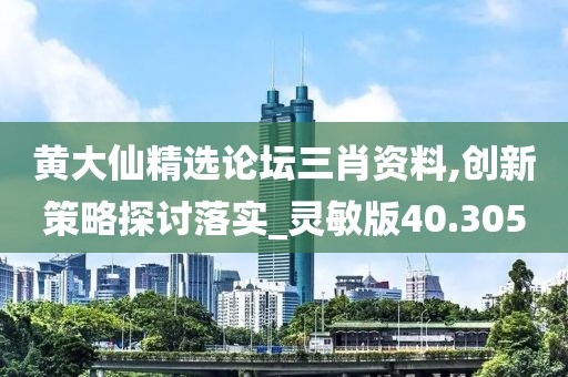 黃大仙精選論壇三肖資料,創(chuàng)新策略探討落實(shí)_靈敏版40.305