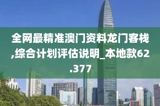 全網(wǎng)最精準澳門資料龍門客棧,綜合計劃評估說明_本地款62.377