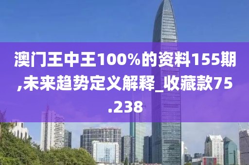 澳門王中王100%的資料155期,未來趨勢定義解釋_收藏款75.238