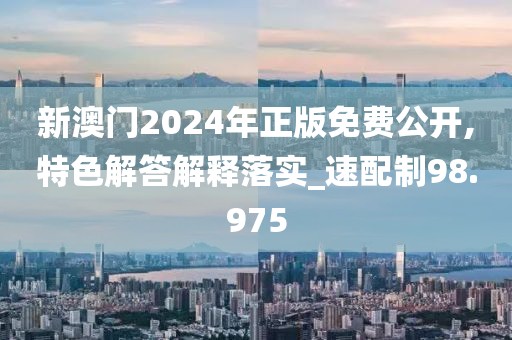 新澳門2024年正版免費公開,特色解答解釋落實_速配制98.975