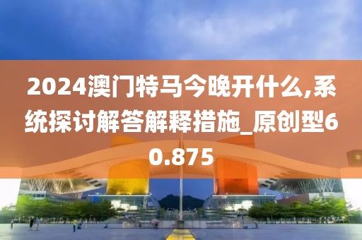 2024澳門特馬今晚開什么,系統(tǒng)探討解答解釋措施_原創(chuàng)型60.875