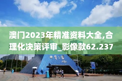 澳門2023年精準資料大全,合理化決策評審_影像款62.237