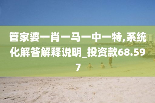 管家婆一肖一馬一中一特,系統(tǒng)化解答解釋說明_投資款68.597