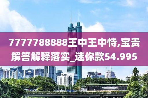 7777788888王中王中恃,寶貴解答解釋落實_迷你款54.995