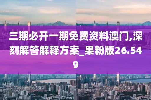 三期必開一期免費資料澳門,深刻解答解釋方案_果粉版26.549