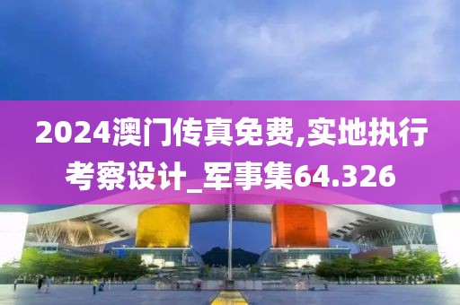 2024澳門傳真免費(fèi),實(shí)地執(zhí)行考察設(shè)計(jì)_軍事集64.326