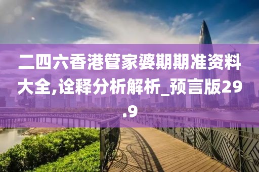 二四六香港管家婆期期準資料大全,詮釋分析解析_預言版29.9