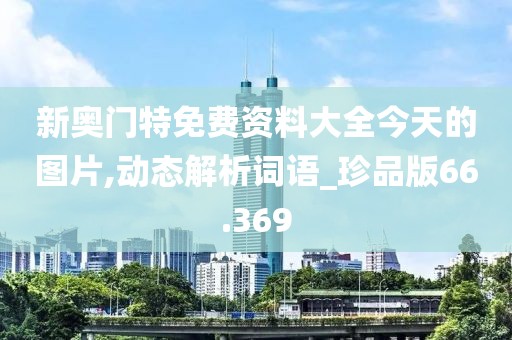 新奧門(mén)特免費(fèi)資料大全今天的圖片,動(dòng)態(tài)解析詞語(yǔ)_珍品版66.369