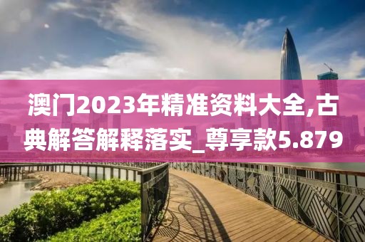 澳門2023年精準(zhǔn)資料大全,古典解答解釋落實(shí)_尊享款5.879