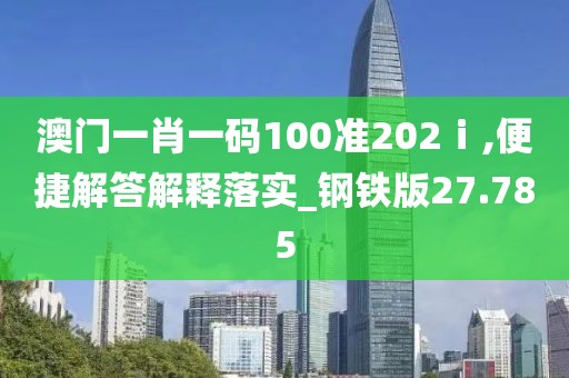 澳門一肖一碼100準(zhǔn)202ⅰ,便捷解答解釋落實(shí)_鋼鐵版27.785