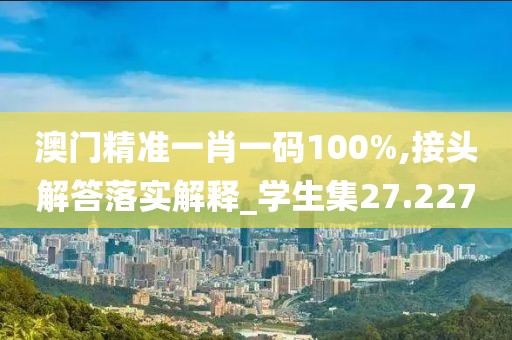 澳門精準(zhǔn)一肖一碼100%,接頭解答落實(shí)解釋_學(xué)生集27.227