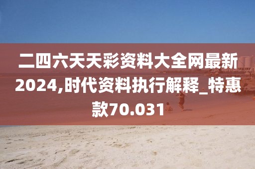 二四六天天彩資料大全網(wǎng)最新2024,時(shí)代資料執(zhí)行解釋_特惠款70.031