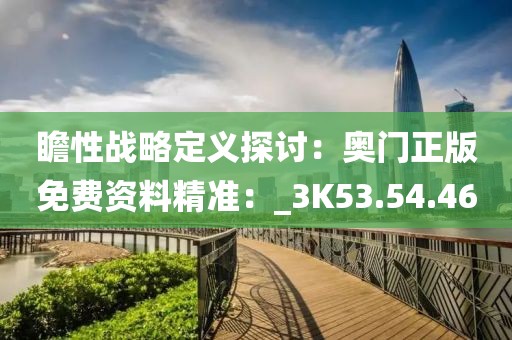 瞻性戰(zhàn)略定義探討：奧門正版免費資料精準：_3K53.54.46