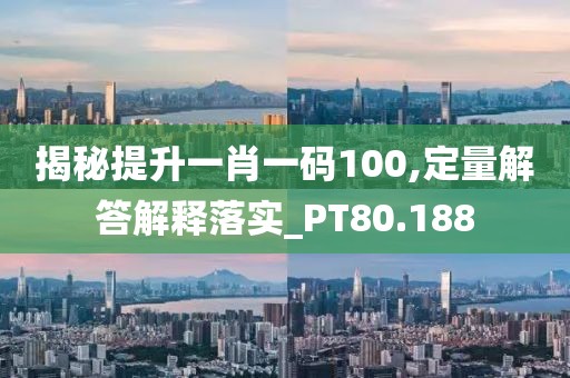 揭秘提升一肖一碼100,定量解答解釋落實_PT80.188